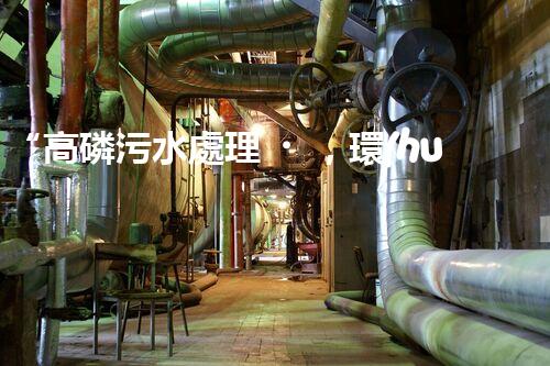 “高磷污水處理，環(huán)保先鋒，守護(hù)碧水藍(lán)天！”